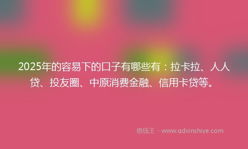2025年的容易下的口子有哪些有：拉卡拉、人人贷、投友圈、中原消费金融、信用卡贷等。