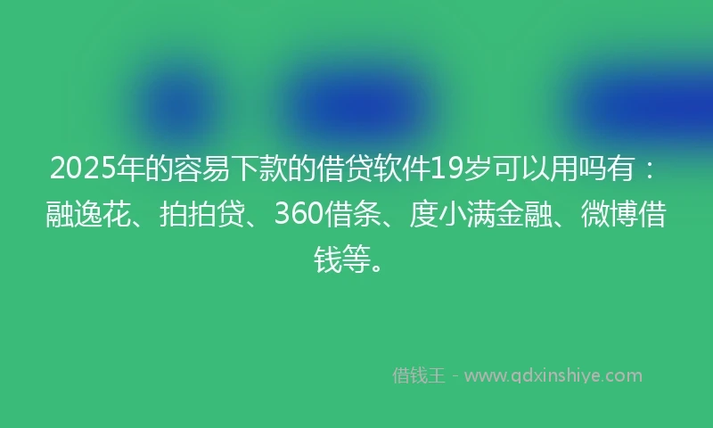 2025年的容易下款的借贷软件19岁可以用吗有：融逸花、拍拍贷、360借条、度小满金融、微博借钱等。