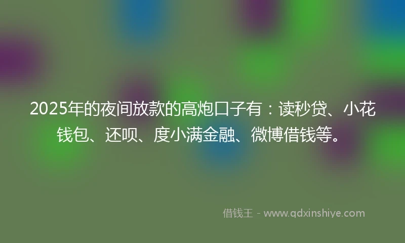 2025年的夜间放款的高炮口子有：读秒贷、小花钱包、还呗、度小满金融、微博借钱等。