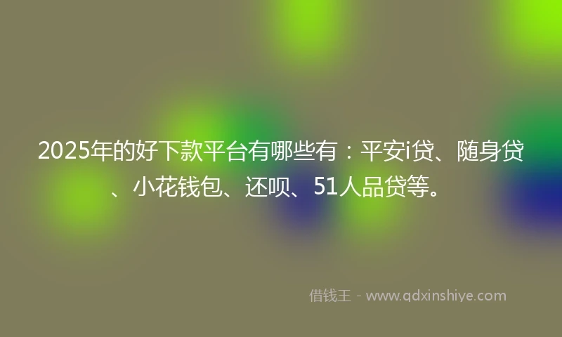 2025年的好下款平台有哪些有:平安i贷、随身贷、小花钱包、还呗、51人品贷等。