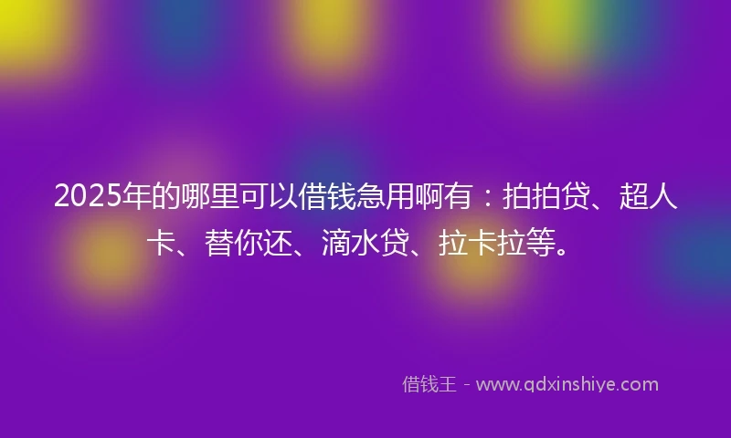 2025年的哪里可以借钱急用啊有：拍拍贷、超人卡、替你还、滴水贷、拉卡拉等。