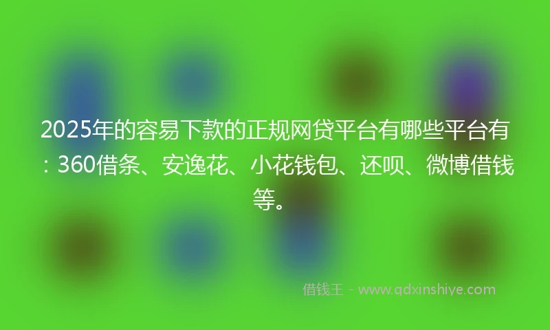 2025年的容易下款的正规网贷平台有哪些平台有：360借条、安逸花、小花钱包、还呗、微博借钱等。