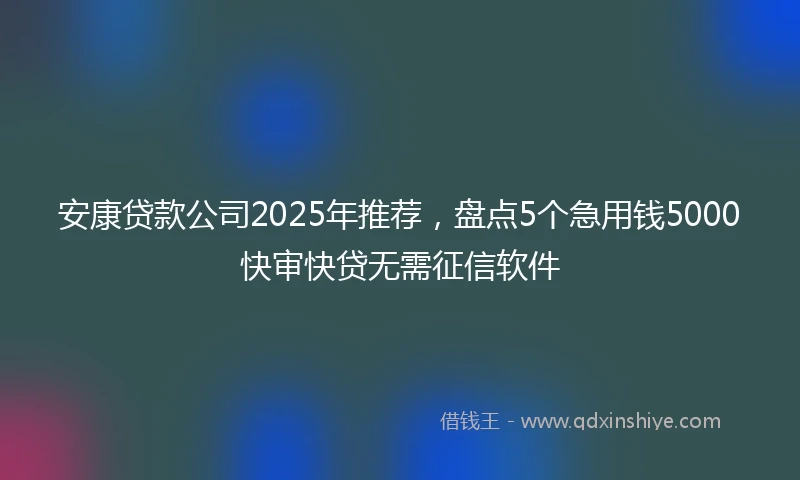 安康贷款公司2025年推荐，盘点5个急用钱5000快审快贷无需征信软件