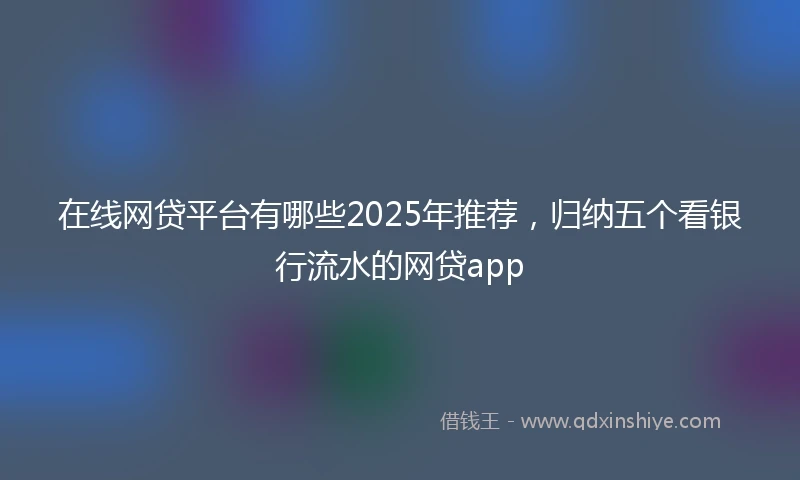 在线网贷平台有哪些2025年推荐，归纳五个看银行流水的网贷app