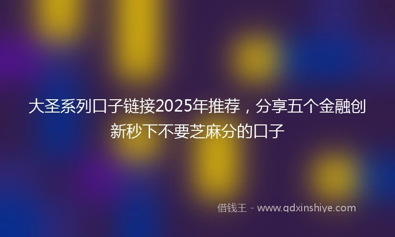 大圣系列口子链接2025年推荐，分享五个金融创新秒下不要芝麻分的口子