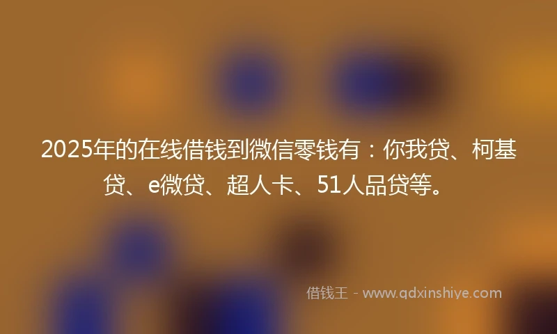 2025年的在线借钱到微信零钱有：你我贷、柯基贷、e微贷、超人卡、51人品贷等。