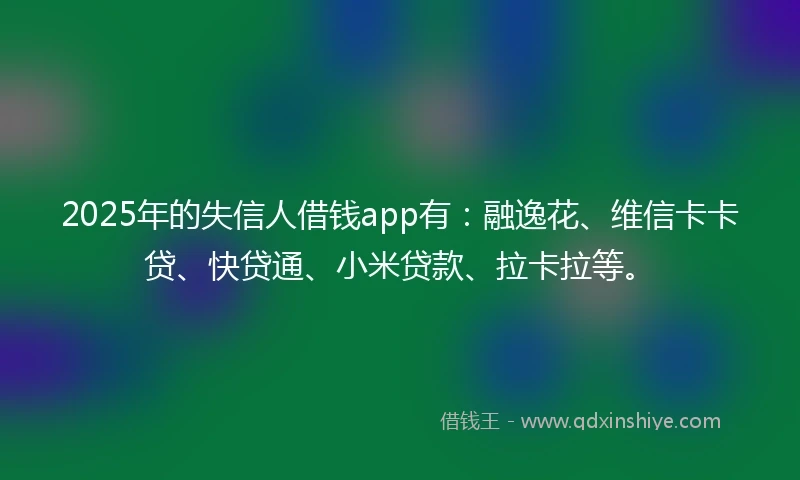 2025年的失信人借钱app有：融逸花、维信卡卡贷、快贷通、小米贷款、拉卡拉等。