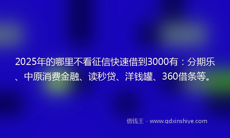 2025年的哪里不看征信快速借到3000有：分期乐、中原消费金融、读秒贷、洋钱罐、360借条等。