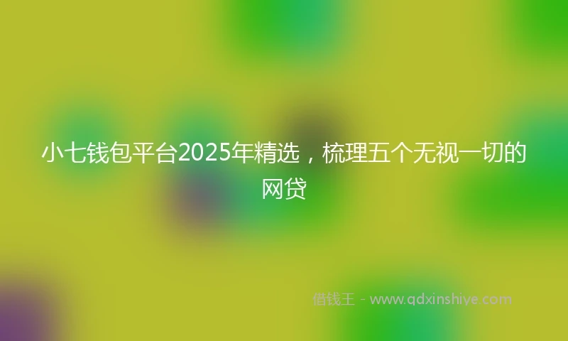 小七钱包平台2025年精选，梳理五个无视一切的网贷