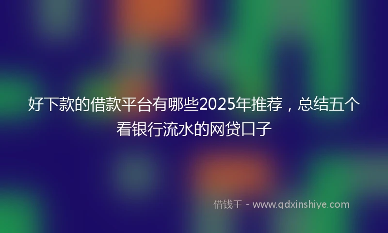 好下款的借款平台有哪些2025年推荐，总结五个看银行流水的网贷口子