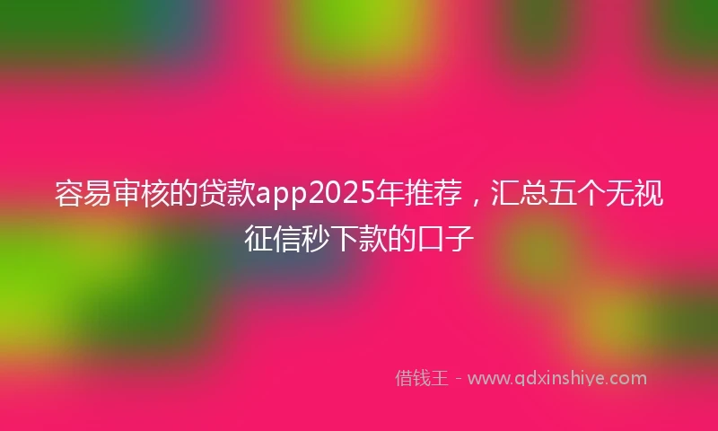 容易审核的贷款app2025年推荐，汇总五个无视征信秒下款的口子