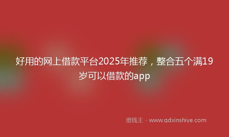 好用的网上借款平台2025年推荐,整合五个满19岁可以借款的app