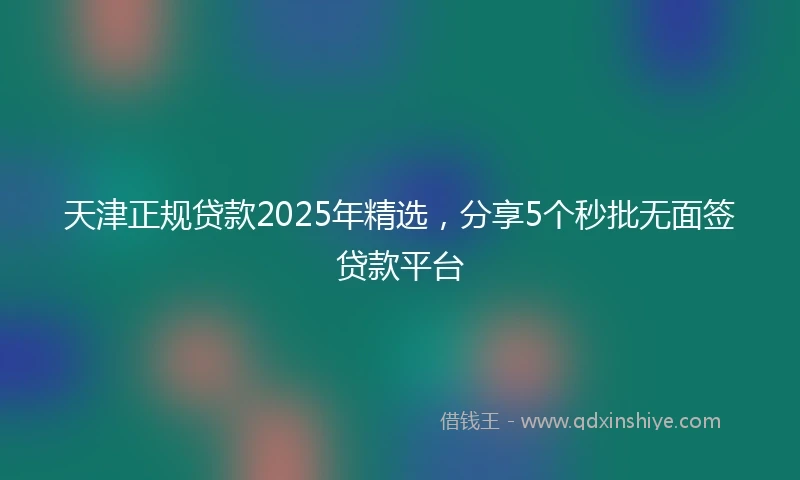 天津正规贷款2025年精选，分享5个秒批无面签贷款平台