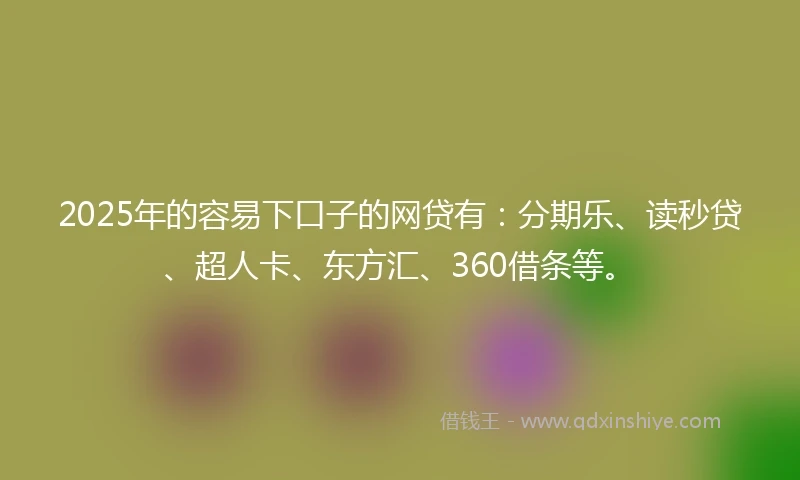 2025年的容易下口子的网贷有：分期乐、读秒贷、超人卡、东方汇、360借条等。