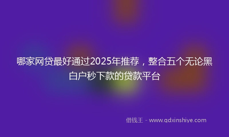 哪家网贷最好通过2025年推荐，整合五个无论黑白户秒下款的贷款平台