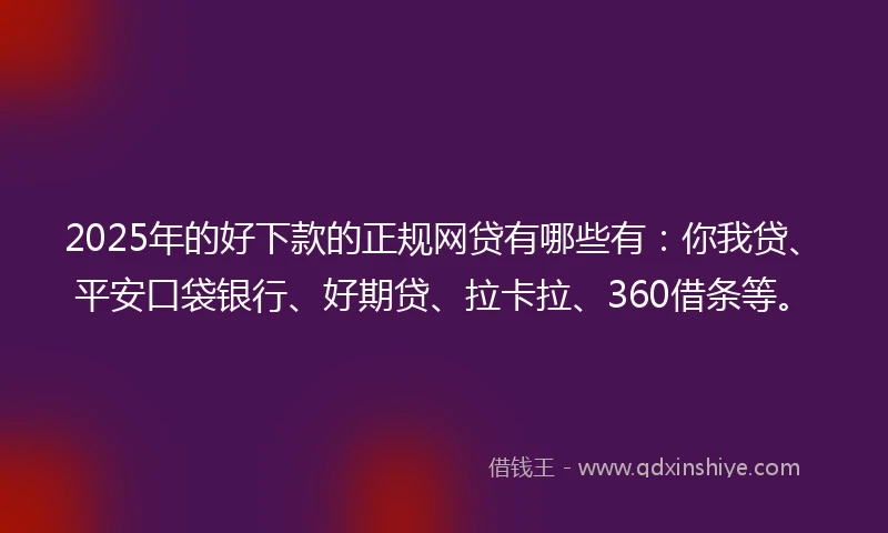 2025年的好下款的正规网贷有哪些有：你我贷、平安口袋银行、好期贷、拉卡拉、360借条等。