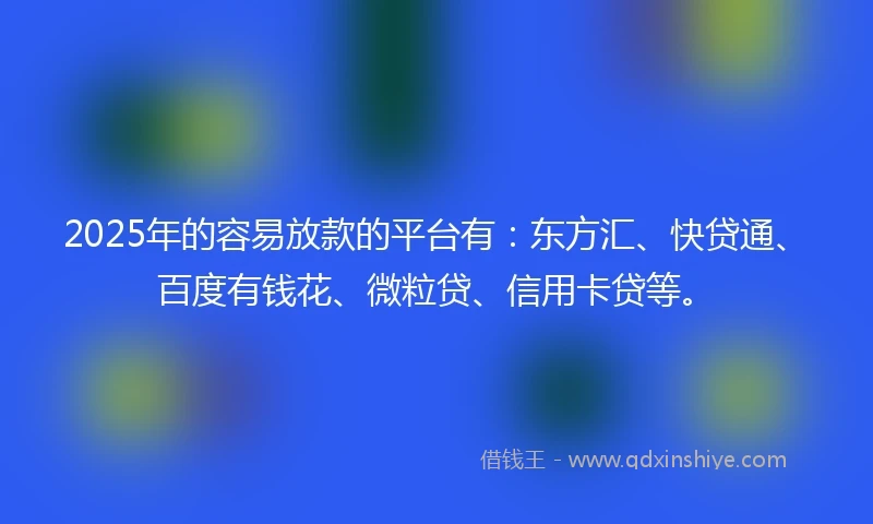 2025年的容易放款的平台有：东方汇、快贷通、百度有钱花、微粒贷、信用卡贷等。