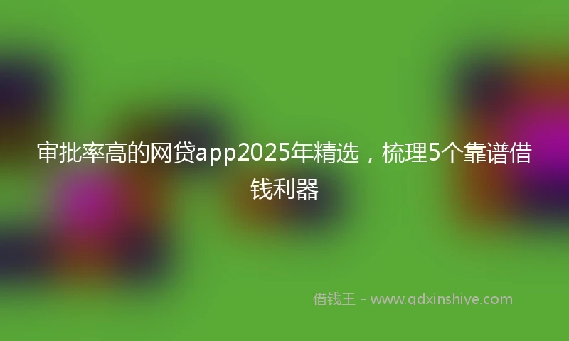 审批率高的网贷app2025年精选，梳理5个靠谱借钱利器