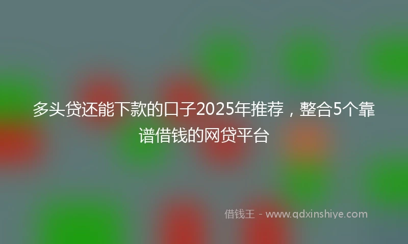 多头贷还能下款的口子2025年推荐，整合5个靠谱借钱的网贷平台
