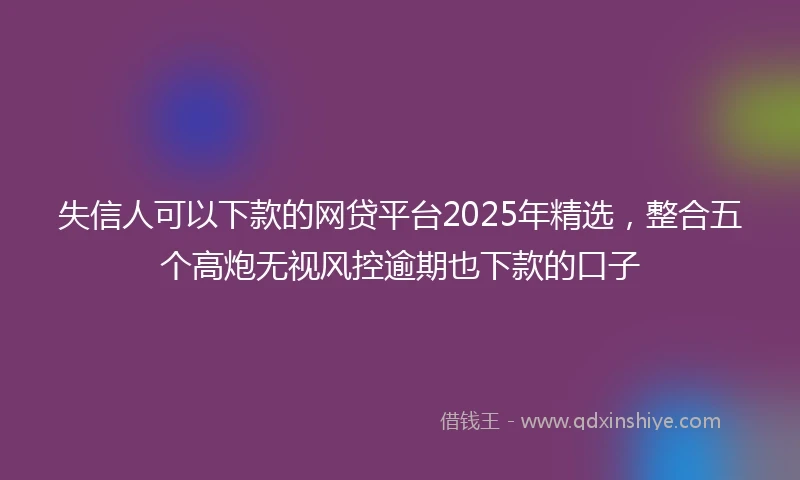 失信人可以下款的网贷平台2025年精选，整合五个高炮无视风控逾期也下款的口子
