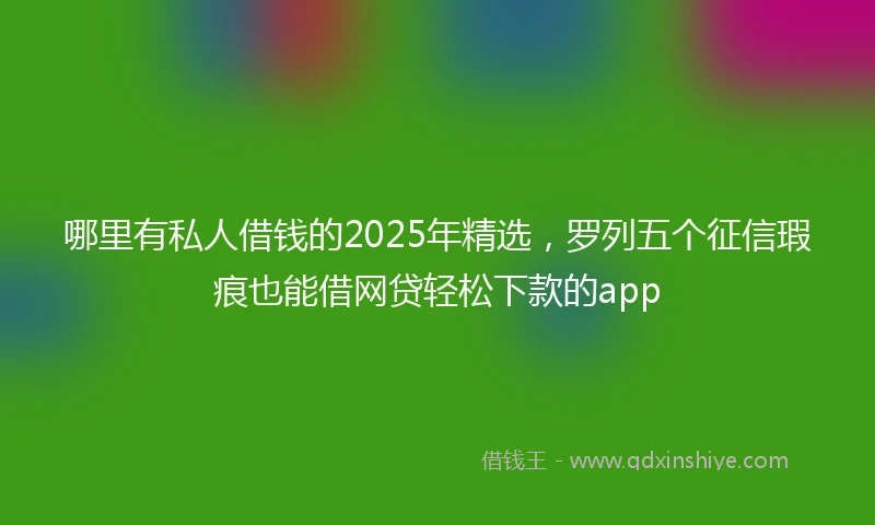 哪里有私人借钱的2025年精选，罗列五个征信瑕疵也能借网贷轻松下款的app