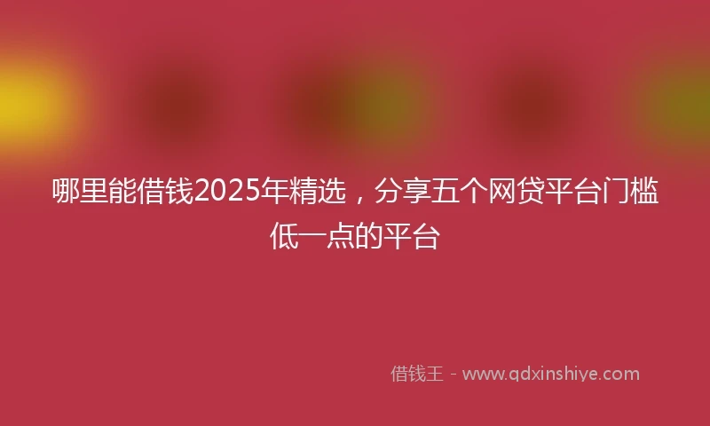 哪里能借钱2025年精选，分享五个网贷平台门槛低一点的平台