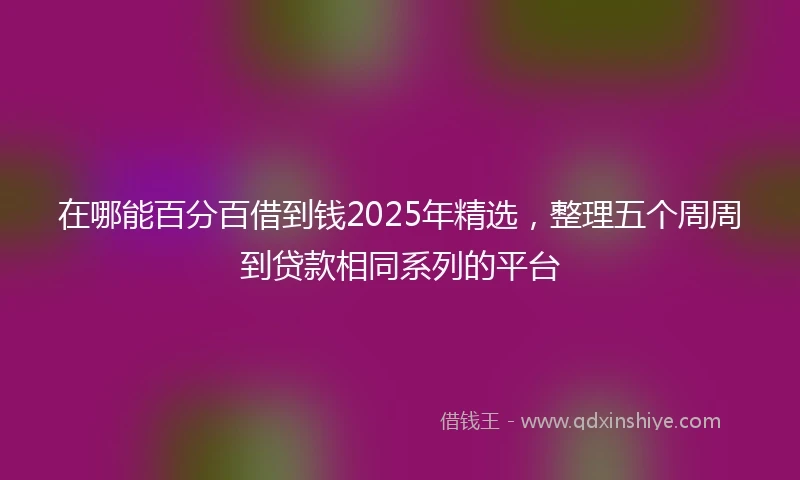 在哪能百分百借到钱2025年精选，整理五个周周到贷款相同系列的平台