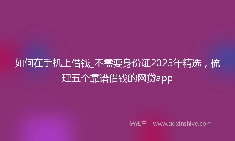 如何在手机上借钱_不需要身份证2025年精选，梳理五个靠谱借钱的网贷app