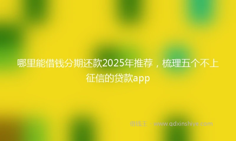 哪里能借钱分期还款2025年推荐，梳理五个不上征信的贷款app
