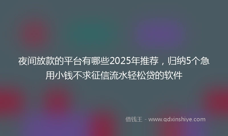 夜间放款的平台有哪些2025年推荐，归纳5个急用小钱不求征信流水轻松贷的软件