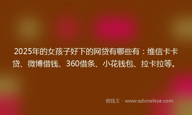 2025年的女孩子好下的网贷有哪些有:维信卡卡贷、微博借钱、360借条、小花钱包、拉卡拉等。