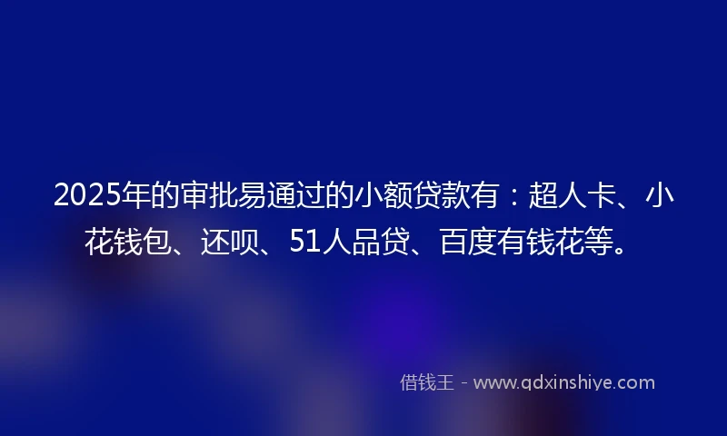 2025年的审批易通过的小额贷款有：超人卡、小花钱包、还呗、51人品贷、百度有钱花等。