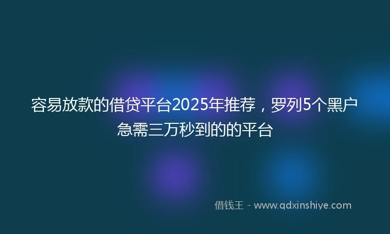 容易放款的借贷平台2025年推荐，罗列5个黑户急需三万秒到的的平台