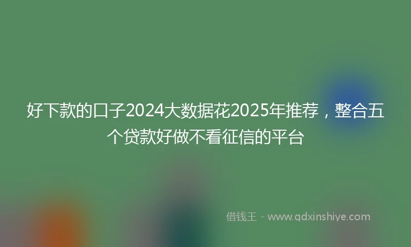 好下款的口子2024大数据花2025年推荐，整合五个贷款好做不看征信的平台