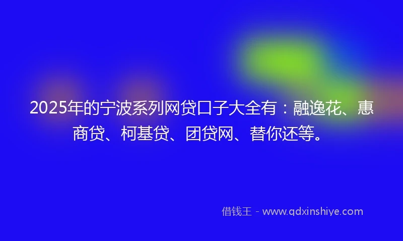 2025年的宁波系列网贷口子大全有：融逸花、惠商贷、柯基贷、团贷网、替你还等。