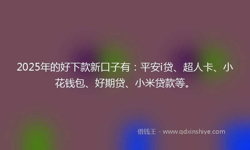 2025年的好下款新口子有：平安i贷、超人卡、小花钱包、好期贷、小米贷款等。