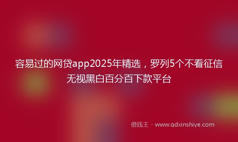 容易过的网贷app2025年精选，罗列5个不看征信无视黑白百分百下款平台