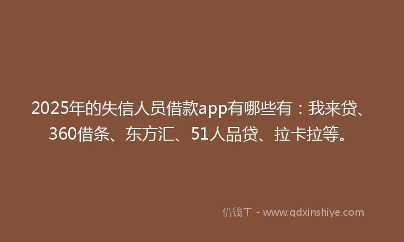 2025年的失信人员借款app有哪些有：我来贷、360借条、东方汇、51人品贷、拉卡拉等。