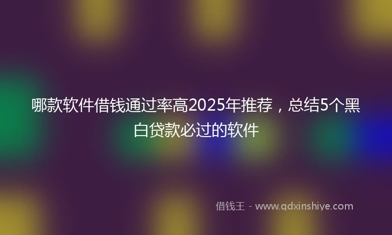 哪款软件借钱通过率高2025年推荐，总结5个黑白贷款必过的软件