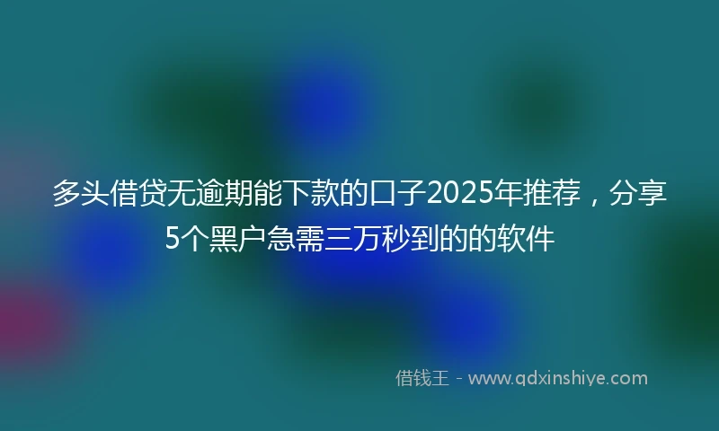 多头借贷无逾期能下款的口子2025年推荐，分享5个黑户急需三万秒到的的软件