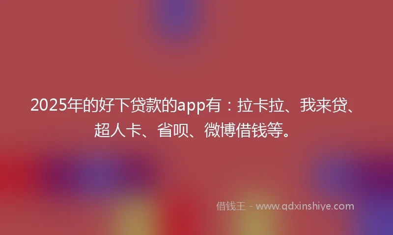 2025年的好下贷款的app有：拉卡拉、我来贷、超人卡、省呗、微博借钱等。