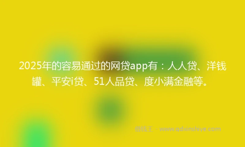 2025年的容易通过的网贷app有：人人贷、洋钱罐、平安i贷、51人品贷、度小满金融等。
