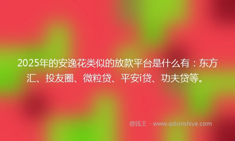 2025年的安逸花类似的放款平台是什么有：东方汇、投友圈、微粒贷、平安i贷、功夫贷等。