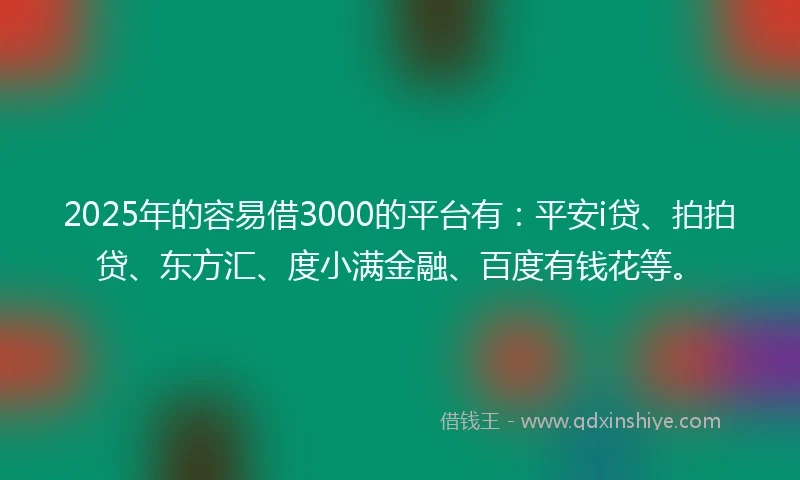 2025年的容易借3000的平台有：平安i贷、拍拍贷、东方汇、度小满金融、百度有钱花等。