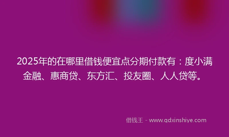 2025年的在哪里借钱便宜点分期付款有：度小满金融、惠商贷、东方汇、投友圈、人人贷等。