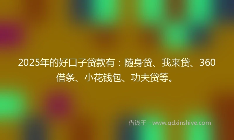 2025年的好口子贷款有:随身贷、我来贷、360借条、小花钱包、功夫贷等。