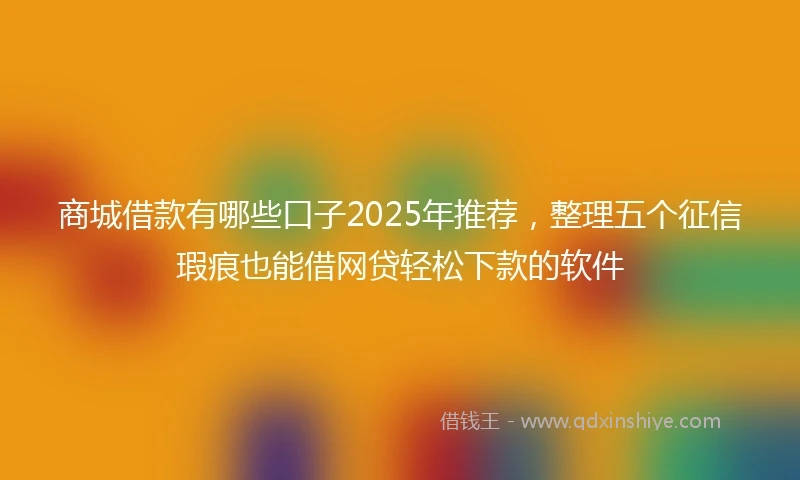 商城借款有哪些口子2025年推荐，整理五个征信瑕疵也能借网贷轻松下款的软件