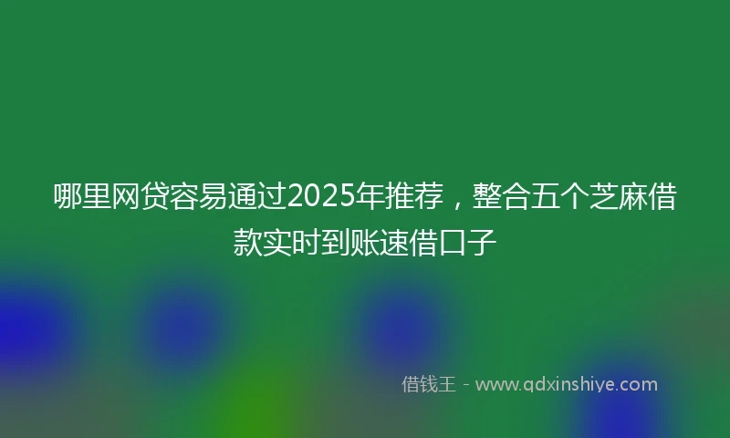 哪里网贷容易通过2025年推荐，整合五个芝麻借款实时到账速借口子