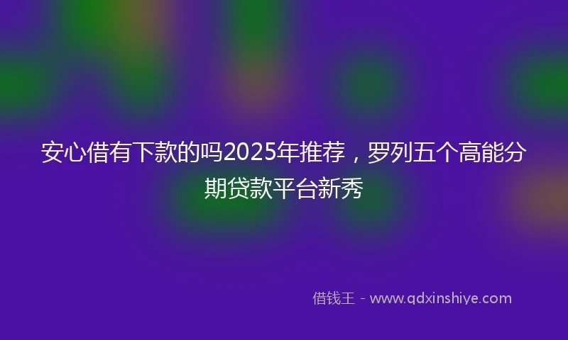 安心借有下款的吗2025年推荐，罗列五个高能分期贷款平台新秀