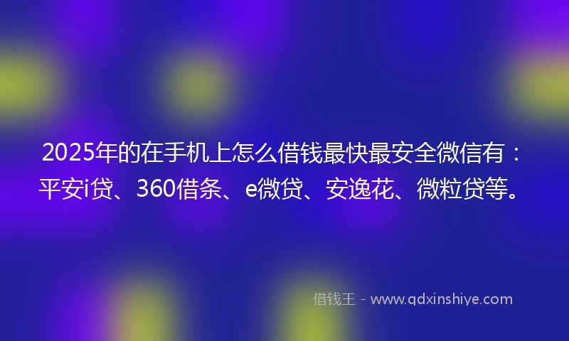 2025年的在手机上怎么借钱最快最安全微信有：平安i贷、360借条、e微贷、安逸花、微粒贷等。